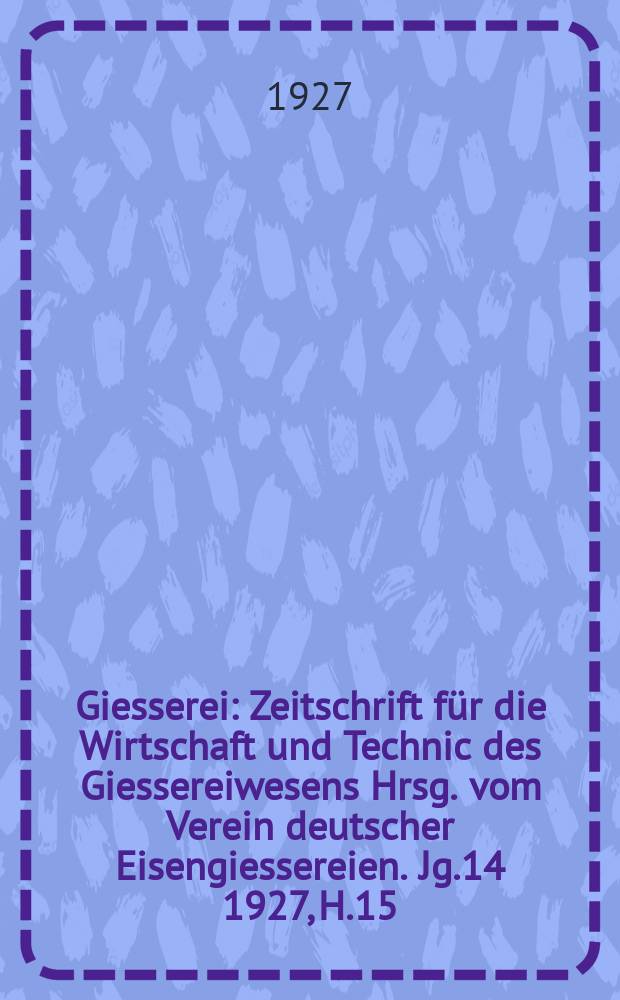Giesserei : Zeitschrift für die Wirtschaft und Technic des Giessereiwesens Hrsg. vom Verein deutscher Eisengiessereien. Jg.14 1927, H.15