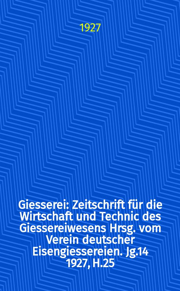 Giesserei : Zeitschrift f&uuml;r die Wirtschaft und Technic des Giessereiwesens Hrsg. vom Verein deutscher Eisengiessereien. Jg.14 1927, H.25