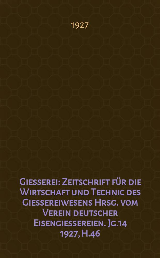 Giesserei : Zeitschrift für die Wirtschaft und Technic des Giessereiwesens Hrsg. vom Verein deutscher Eisengiessereien. Jg.14 1927, H.46