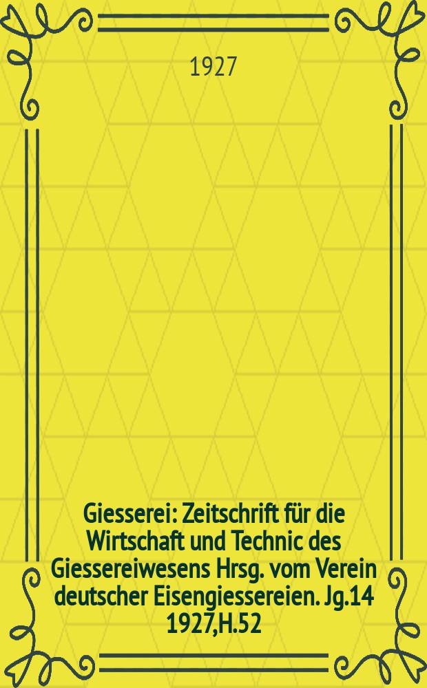 Giesserei : Zeitschrift für die Wirtschaft und Technic des Giessereiwesens Hrsg. vom Verein deutscher Eisengiessereien. Jg.14 1927, H.52