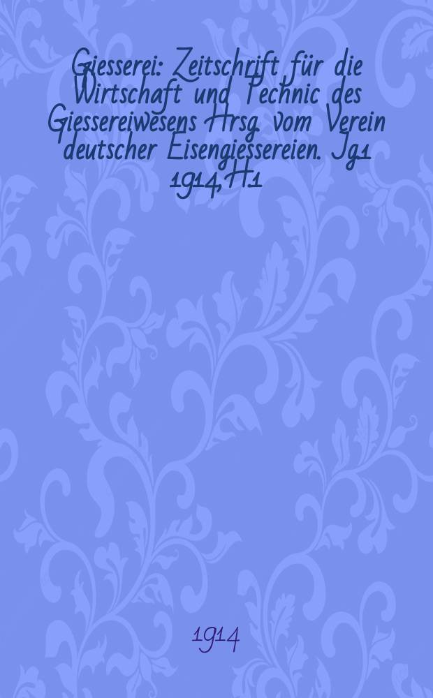 Giesserei : Zeitschrift f&uuml;r die Wirtschaft und Technic des Giessereiwesens Hrsg. vom Verein deutscher Eisengiessereien. Jg.1 1914, H.1