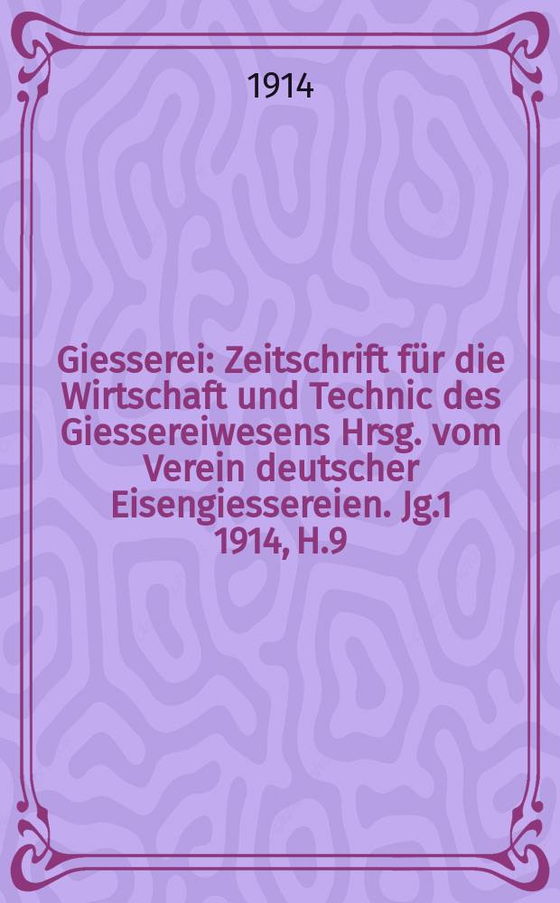Giesserei : Zeitschrift f&uuml;r die Wirtschaft und Technic des Giessereiwesens Hrsg. vom Verein deutscher Eisengiessereien. Jg.1 1914, H.9