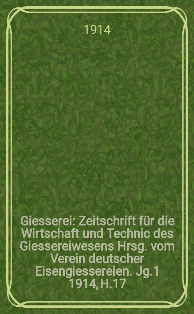 Giesserei : Zeitschrift für die Wirtschaft und Technic des Giessereiwesens Hrsg. vom Verein deutscher Eisengiessereien. Jg.1 1914, H.17