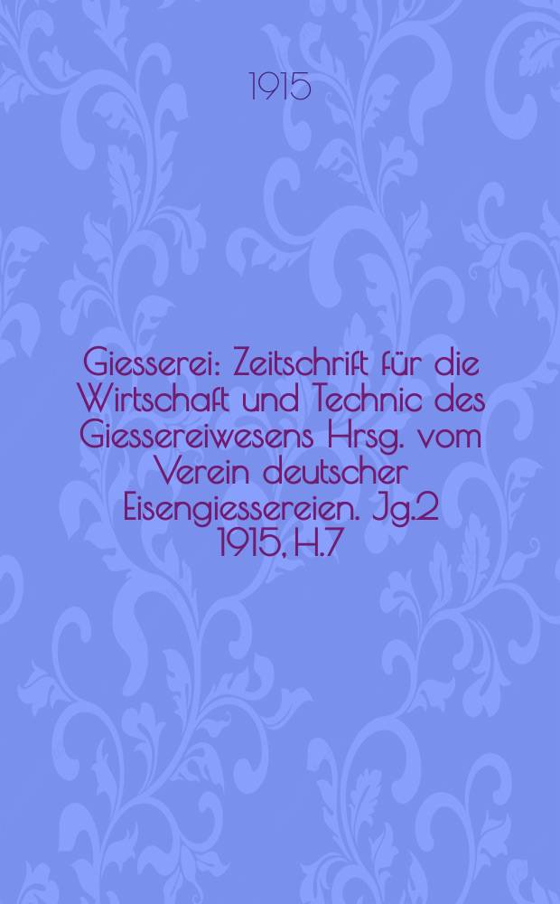 Giesserei : Zeitschrift für die Wirtschaft und Technic des Giessereiwesens Hrsg. vom Verein deutscher Eisengiessereien. Jg.2 1915, H.7
