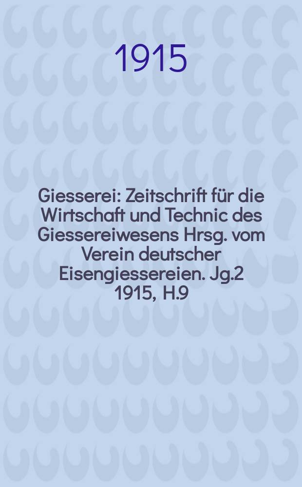 Giesserei : Zeitschrift f&uuml;r die Wirtschaft und Technic des Giessereiwesens Hrsg. vom Verein deutscher Eisengiessereien. Jg.2 1915, H.9