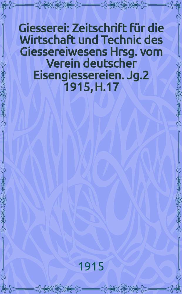 Giesserei : Zeitschrift für die Wirtschaft und Technic des Giessereiwesens Hrsg. vom Verein deutscher Eisengiessereien. Jg.2 1915, H.17