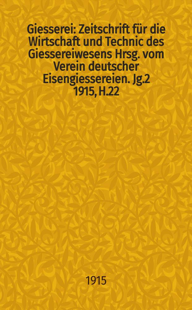 Giesserei : Zeitschrift für die Wirtschaft und Technic des Giessereiwesens Hrsg. vom Verein deutscher Eisengiessereien. Jg.2 1915, H.22