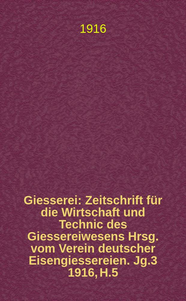 Giesserei : Zeitschrift für die Wirtschaft und Technic des Giessereiwesens Hrsg. vom Verein deutscher Eisengiessereien. Jg.3 1916, H.5