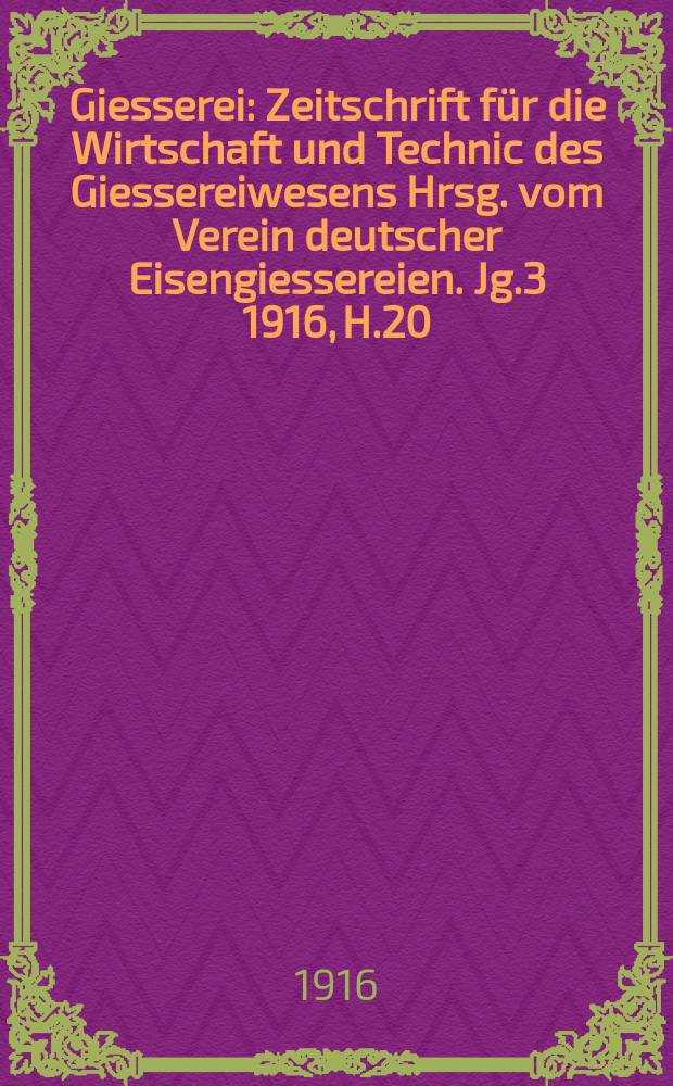 Giesserei : Zeitschrift für die Wirtschaft und Technic des Giessereiwesens Hrsg. vom Verein deutscher Eisengiessereien. Jg.3 1916, H.20