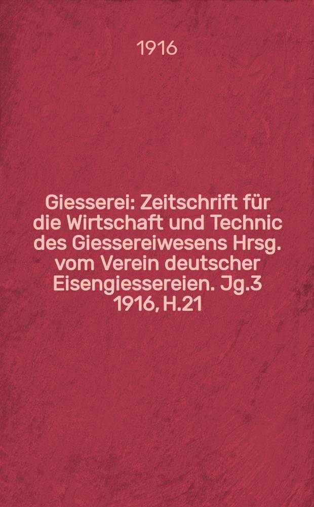Giesserei : Zeitschrift für die Wirtschaft und Technic des Giessereiwesens Hrsg. vom Verein deutscher Eisengiessereien. Jg.3 1916, H.21