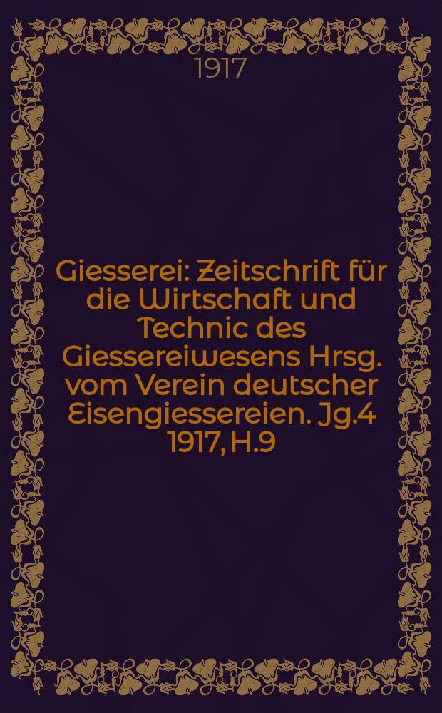 Giesserei : Zeitschrift für die Wirtschaft und Technic des Giessereiwesens Hrsg. vom Verein deutscher Eisengiessereien. Jg.4 1917, H.9