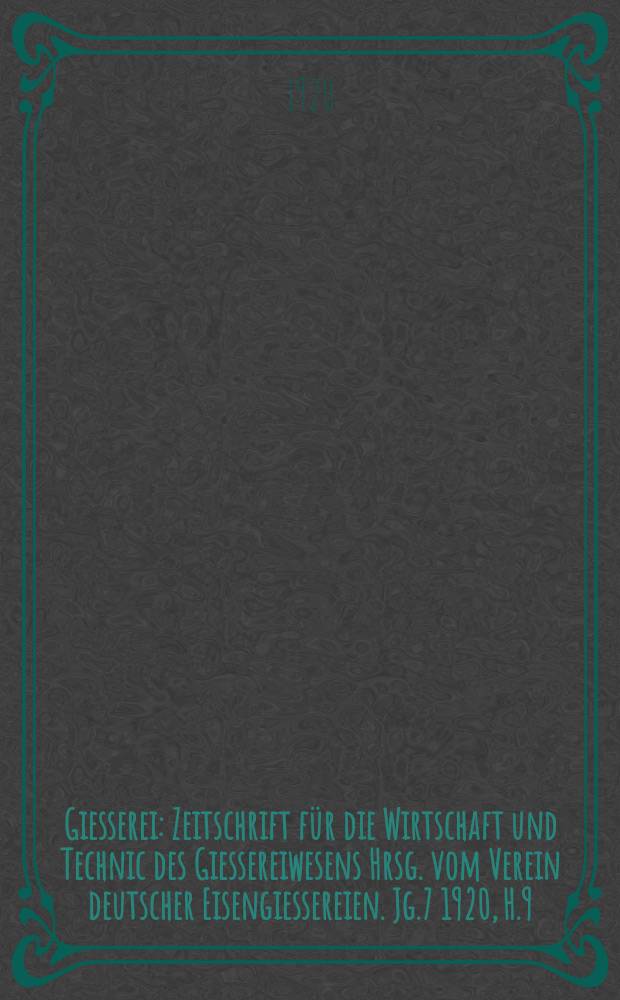 Giesserei : Zeitschrift für die Wirtschaft und Technic des Giessereiwesens Hrsg. vom Verein deutscher Eisengiessereien. Jg.7 1920, H.9