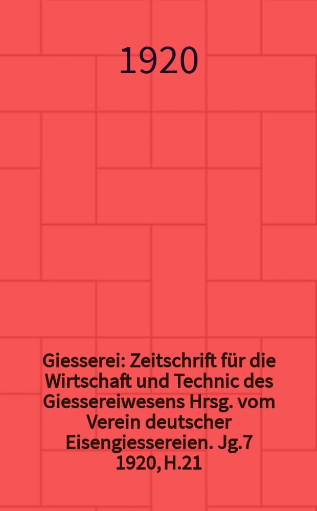 Giesserei : Zeitschrift für die Wirtschaft und Technic des Giessereiwesens Hrsg. vom Verein deutscher Eisengiessereien. Jg.7 1920, H.21