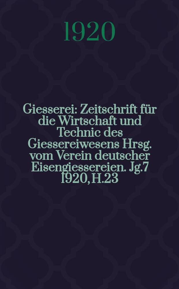 Giesserei : Zeitschrift für die Wirtschaft und Technic des Giessereiwesens Hrsg. vom Verein deutscher Eisengiessereien. Jg.7 1920, H.23