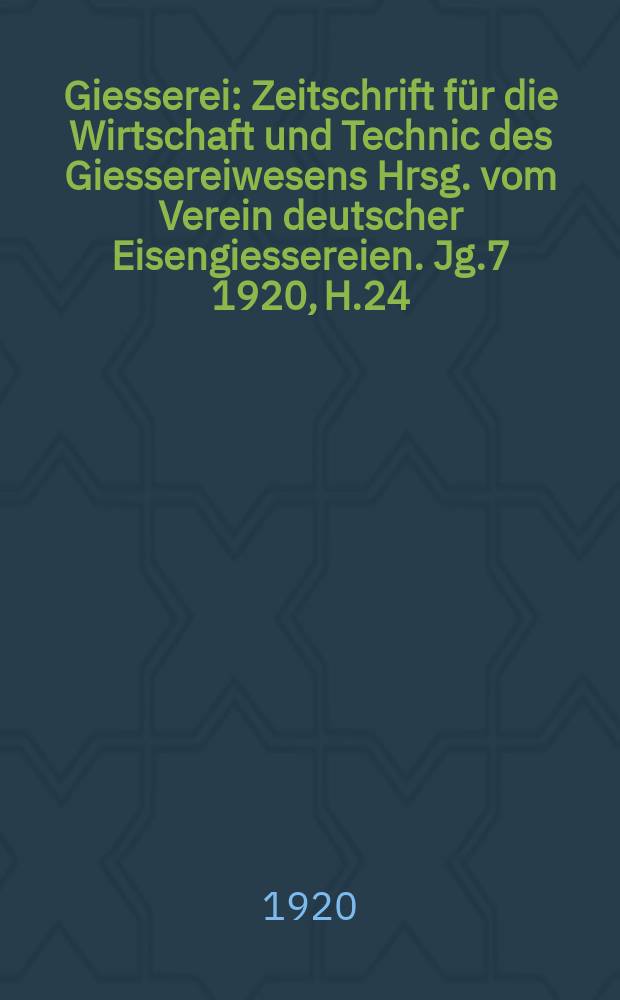 Giesserei : Zeitschrift für die Wirtschaft und Technic des Giessereiwesens Hrsg. vom Verein deutscher Eisengiessereien. Jg.7 1920, H.24