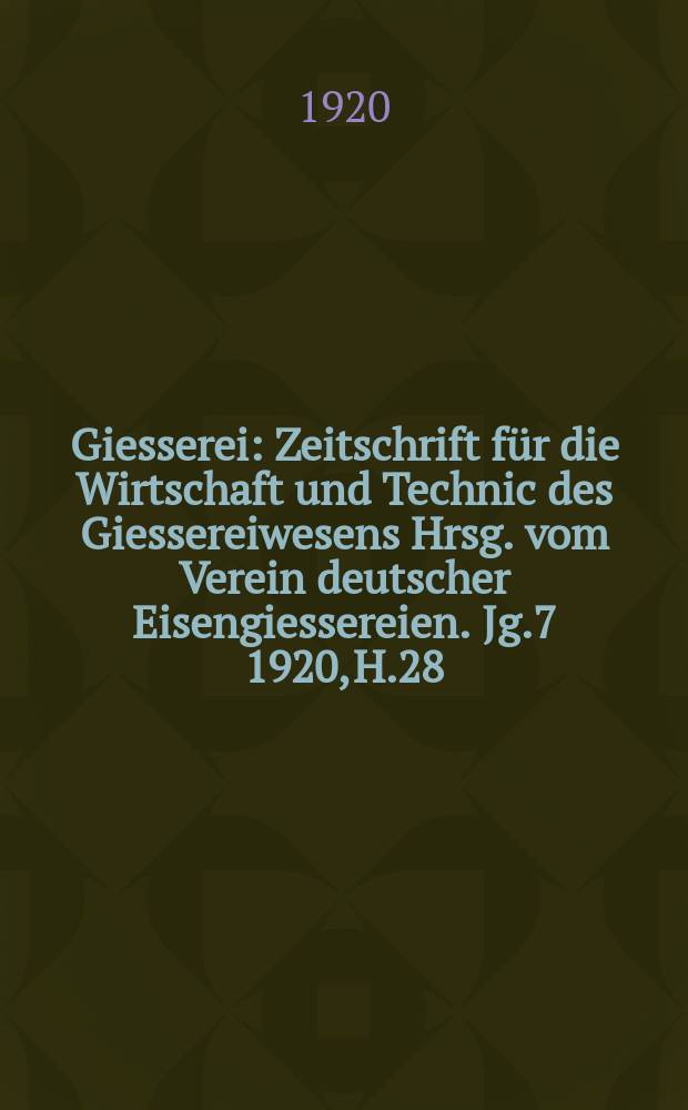 Giesserei : Zeitschrift für die Wirtschaft und Technic des Giessereiwesens Hrsg. vom Verein deutscher Eisengiessereien. Jg.7 1920, H.28