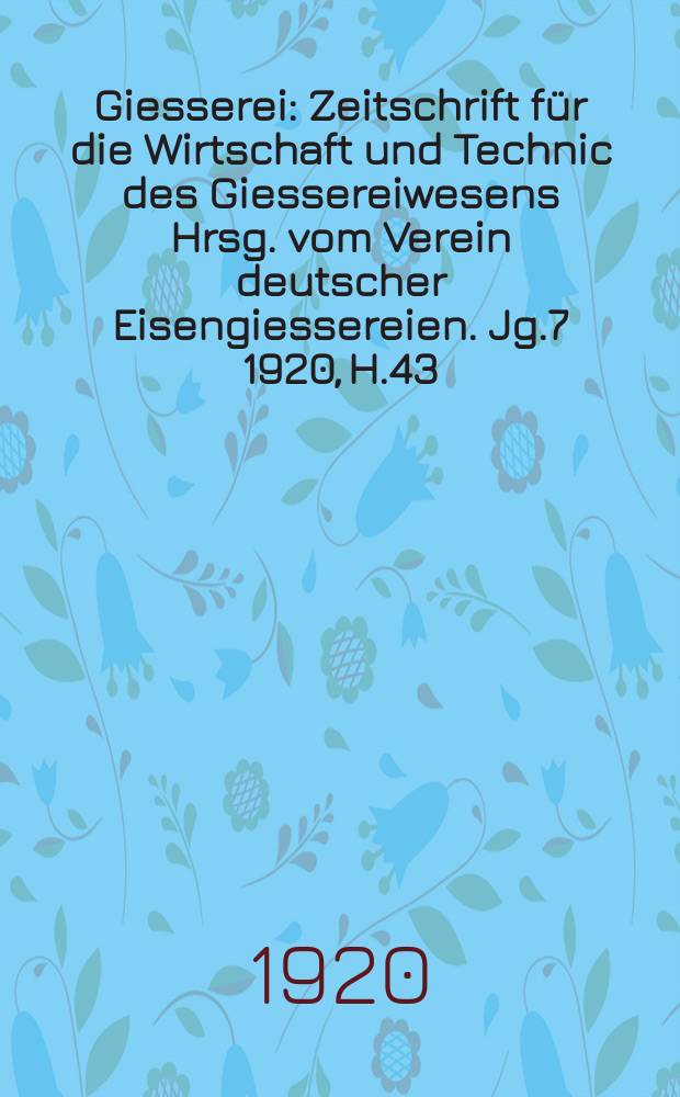 Giesserei : Zeitschrift für die Wirtschaft und Technic des Giessereiwesens Hrsg. vom Verein deutscher Eisengiessereien. Jg.7 1920, H.43