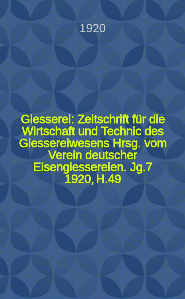 Giesserei : Zeitschrift für die Wirtschaft und Technic des Giessereiwesens Hrsg. vom Verein deutscher Eisengiessereien. Jg.7 1920, H.49