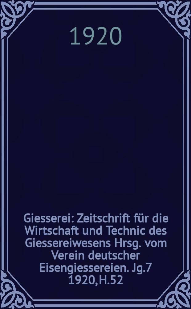 Giesserei : Zeitschrift für die Wirtschaft und Technic des Giessereiwesens Hrsg. vom Verein deutscher Eisengiessereien. Jg.7 1920, H.52