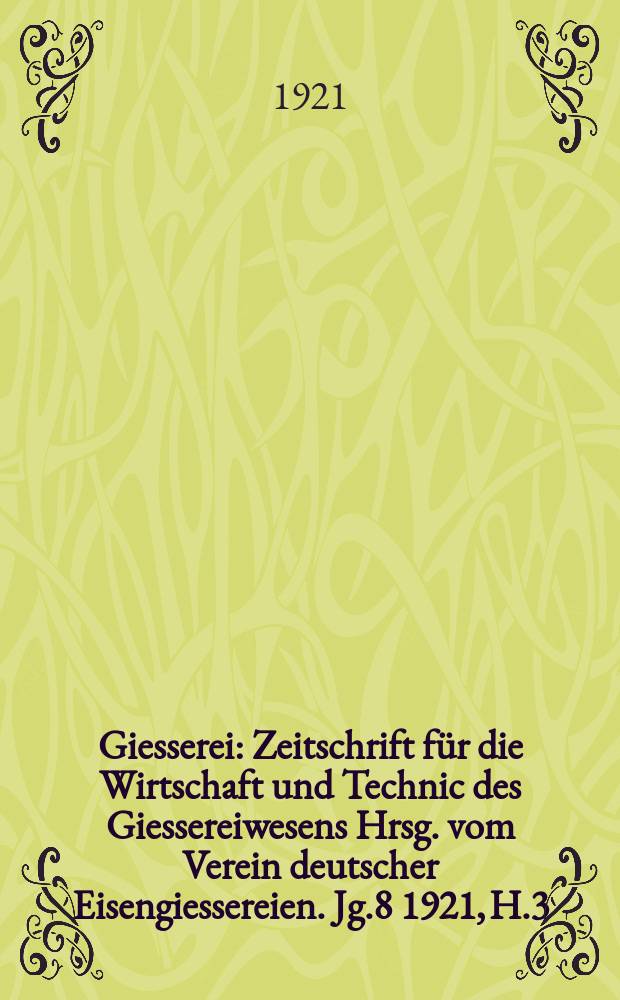 Giesserei : Zeitschrift für die Wirtschaft und Technic des Giessereiwesens Hrsg. vom Verein deutscher Eisengiessereien. Jg.8 1921, H.3