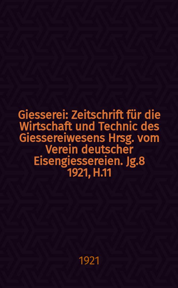 Giesserei : Zeitschrift für die Wirtschaft und Technic des Giessereiwesens Hrsg. vom Verein deutscher Eisengiessereien. Jg.8 1921, H.11