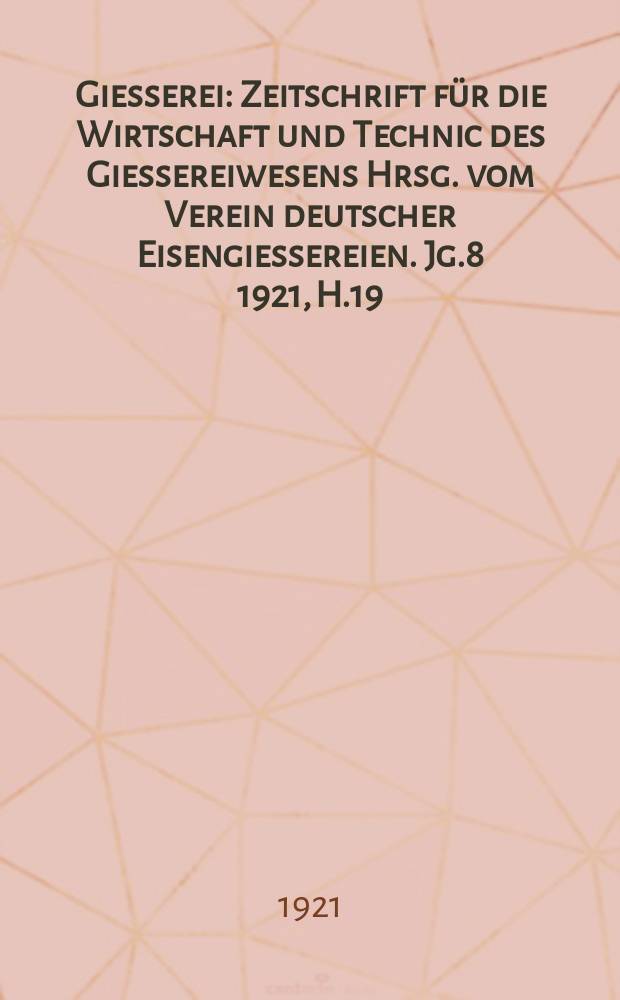 Giesserei : Zeitschrift für die Wirtschaft und Technic des Giessereiwesens Hrsg. vom Verein deutscher Eisengiessereien. Jg.8 1921, H.19