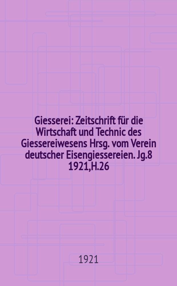 Giesserei : Zeitschrift für die Wirtschaft und Technic des Giessereiwesens Hrsg. vom Verein deutscher Eisengiessereien. Jg.8 1921, H.26