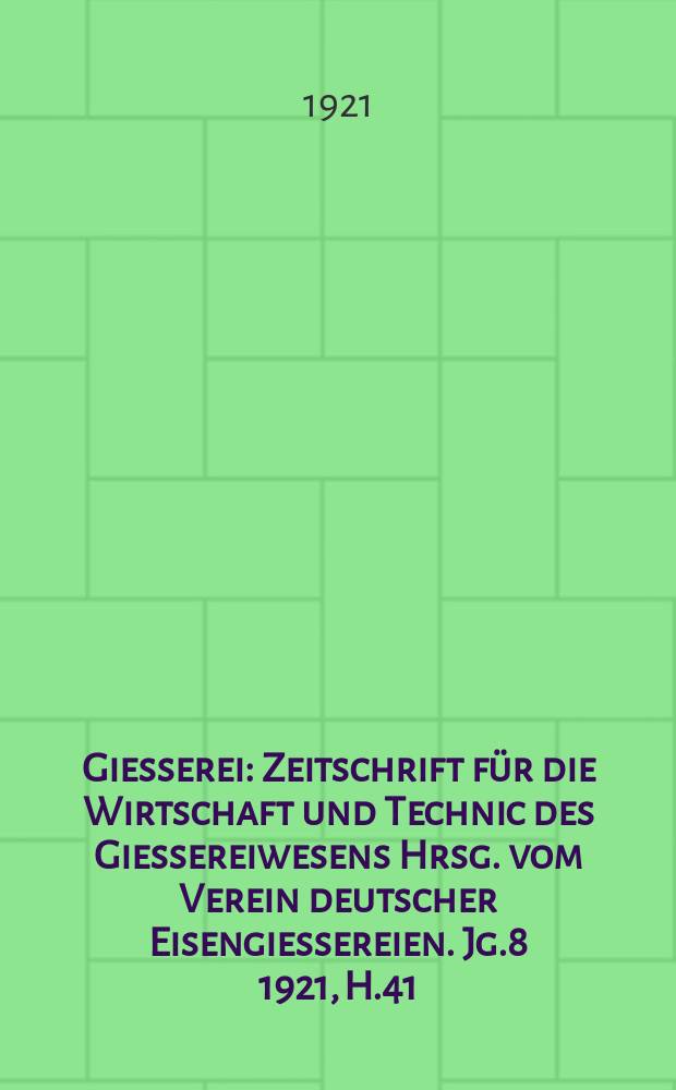 Giesserei : Zeitschrift für die Wirtschaft und Technic des Giessereiwesens Hrsg. vom Verein deutscher Eisengiessereien. Jg.8 1921, H.41