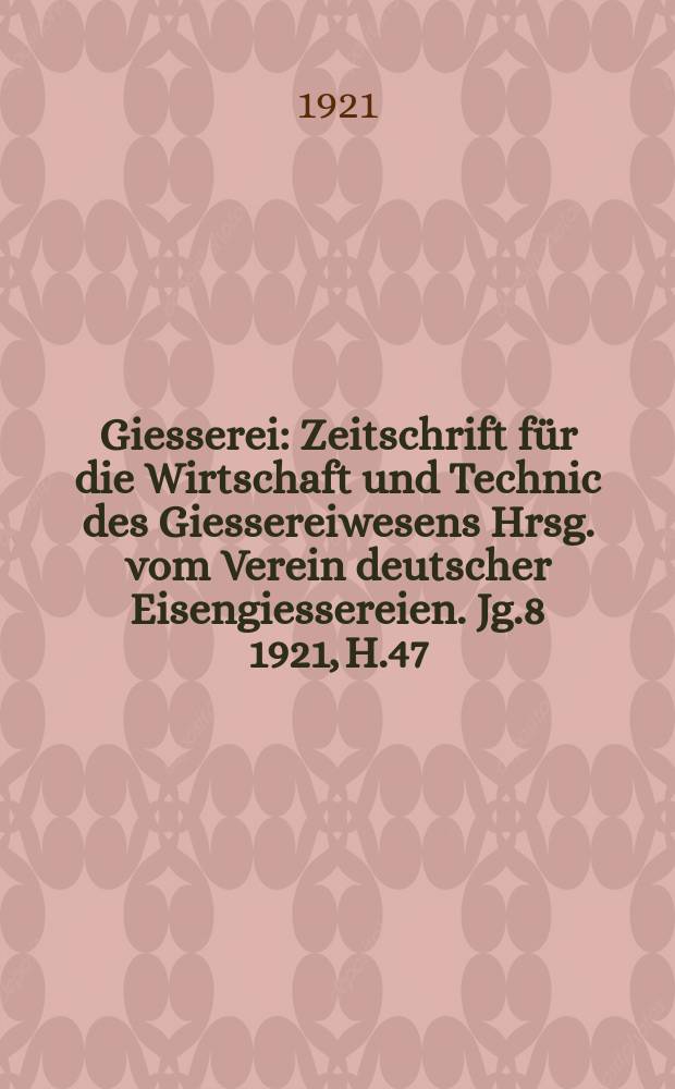 Giesserei : Zeitschrift für die Wirtschaft und Technic des Giessereiwesens Hrsg. vom Verein deutscher Eisengiessereien. Jg.8 1921, H.47