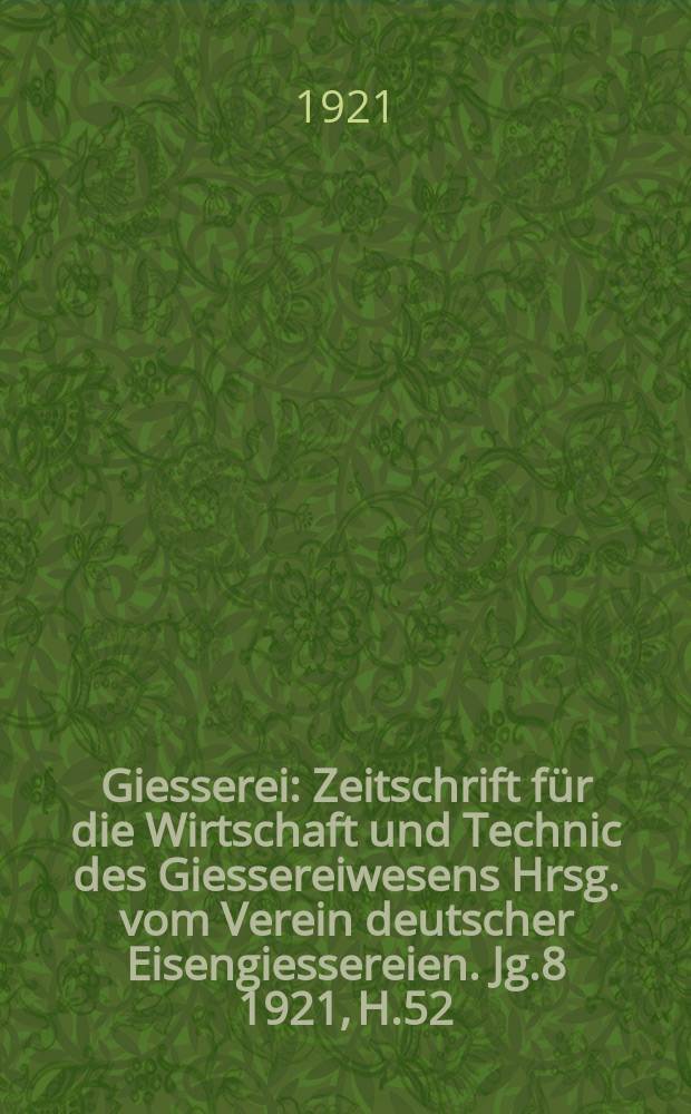 Giesserei : Zeitschrift für die Wirtschaft und Technic des Giessereiwesens Hrsg. vom Verein deutscher Eisengiessereien. Jg.8 1921, H.52