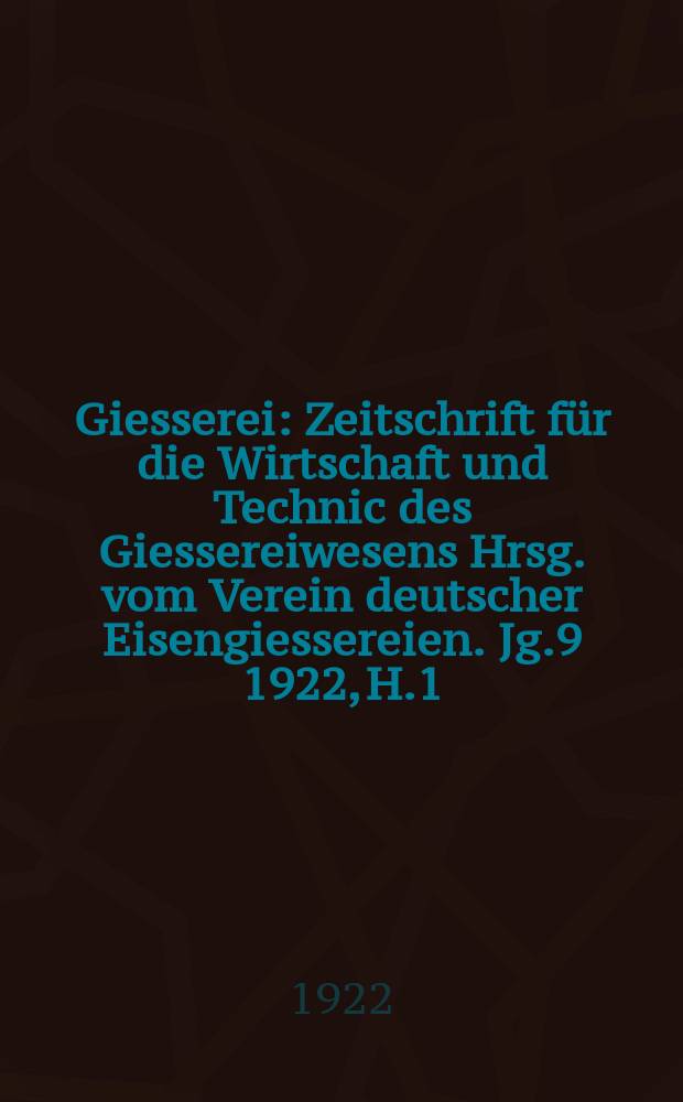 Giesserei : Zeitschrift für die Wirtschaft und Technic des Giessereiwesens Hrsg. vom Verein deutscher Eisengiessereien. Jg.9 1922, H.1
