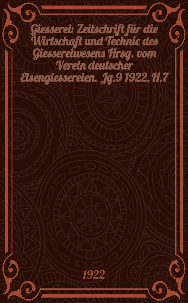 Giesserei : Zeitschrift für die Wirtschaft und Technic des Giessereiwesens Hrsg. vom Verein deutscher Eisengiessereien. Jg.9 1922, H.7