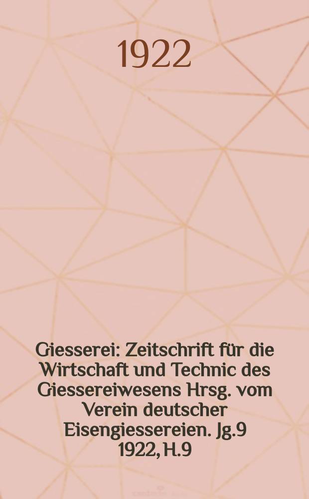 Giesserei : Zeitschrift für die Wirtschaft und Technic des Giessereiwesens Hrsg. vom Verein deutscher Eisengiessereien. Jg.9 1922, H.9