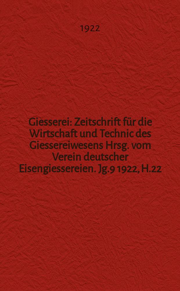 Giesserei : Zeitschrift für die Wirtschaft und Technic des Giessereiwesens Hrsg. vom Verein deutscher Eisengiessereien. Jg.9 1922, H.22