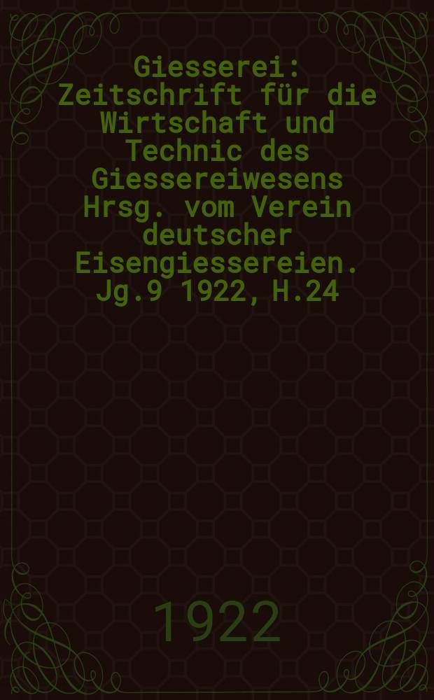 Giesserei : Zeitschrift f&uuml;r die Wirtschaft und Technic des Giessereiwesens Hrsg. vom Verein deutscher Eisengiessereien. Jg.9 1922, H.24