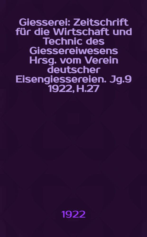 Giesserei : Zeitschrift für die Wirtschaft und Technic des Giessereiwesens Hrsg. vom Verein deutscher Eisengiessereien. Jg.9 1922, H.27