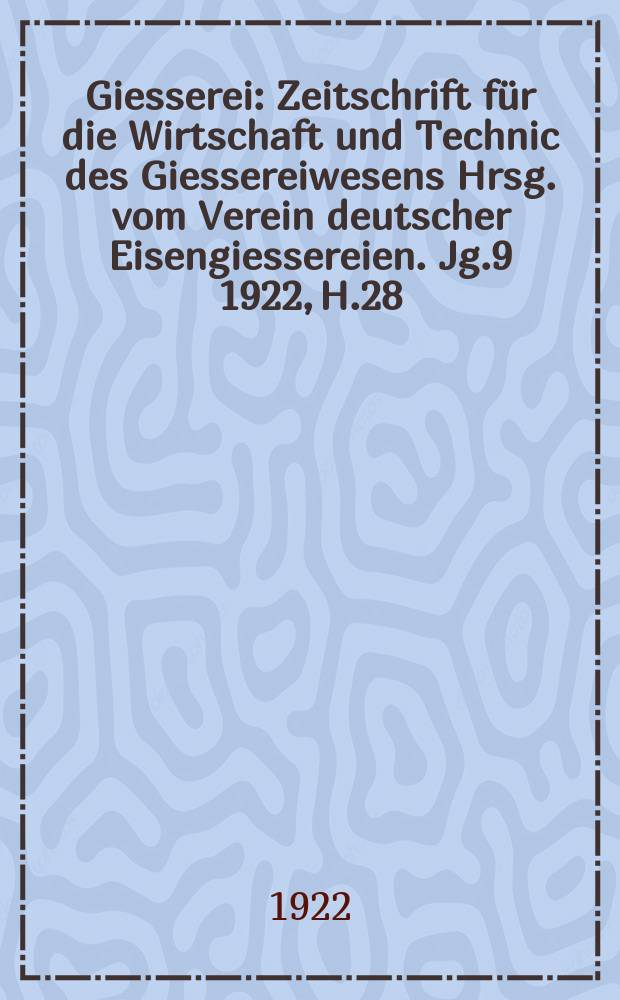 Giesserei : Zeitschrift für die Wirtschaft und Technic des Giessereiwesens Hrsg. vom Verein deutscher Eisengiessereien. Jg.9 1922, H.28