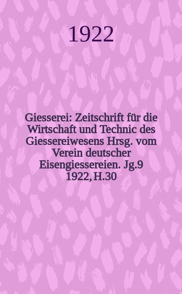 Giesserei : Zeitschrift für die Wirtschaft und Technic des Giessereiwesens Hrsg. vom Verein deutscher Eisengiessereien. Jg.9 1922, H.30