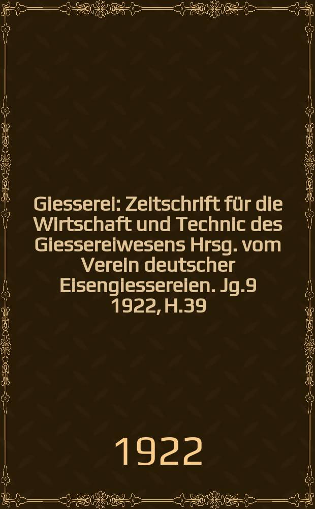 Giesserei : Zeitschrift für die Wirtschaft und Technic des Giessereiwesens Hrsg. vom Verein deutscher Eisengiessereien. Jg.9 1922, H.39