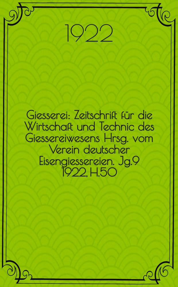 Giesserei : Zeitschrift für die Wirtschaft und Technic des Giessereiwesens Hrsg. vom Verein deutscher Eisengiessereien. Jg.9 1922, H.50