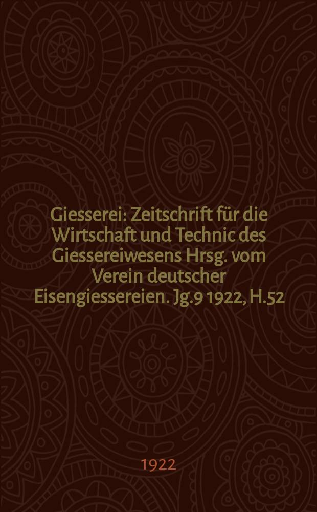 Giesserei : Zeitschrift für die Wirtschaft und Technic des Giessereiwesens Hrsg. vom Verein deutscher Eisengiessereien. Jg.9 1922, H.52