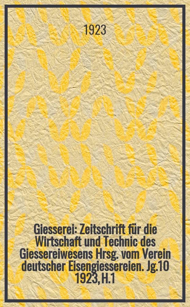 Giesserei : Zeitschrift für die Wirtschaft und Technic des Giessereiwesens Hrsg. vom Verein deutscher Eisengiessereien. Jg.10 1923, H.1