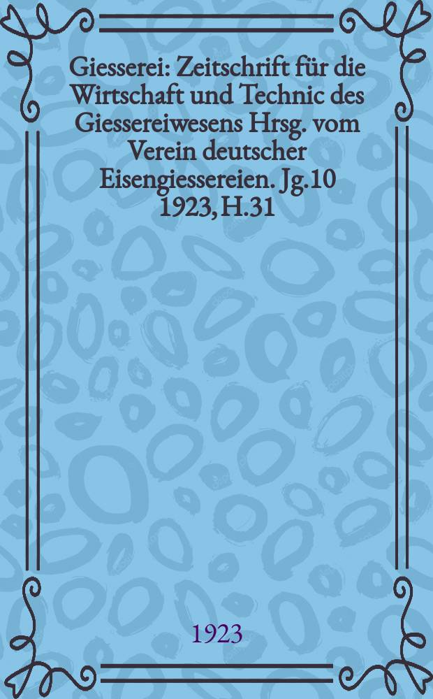 Giesserei : Zeitschrift für die Wirtschaft und Technic des Giessereiwesens Hrsg. vom Verein deutscher Eisengiessereien. Jg.10 1923, H.31