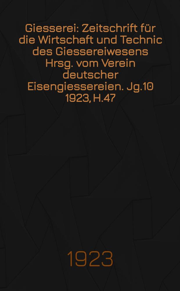 Giesserei : Zeitschrift für die Wirtschaft und Technic des Giessereiwesens Hrsg. vom Verein deutscher Eisengiessereien. Jg.10 1923, H.47