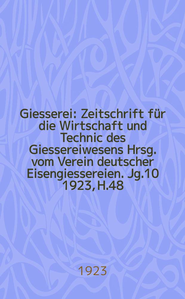 Giesserei : Zeitschrift für die Wirtschaft und Technic des Giessereiwesens Hrsg. vom Verein deutscher Eisengiessereien. Jg.10 1923, H.48