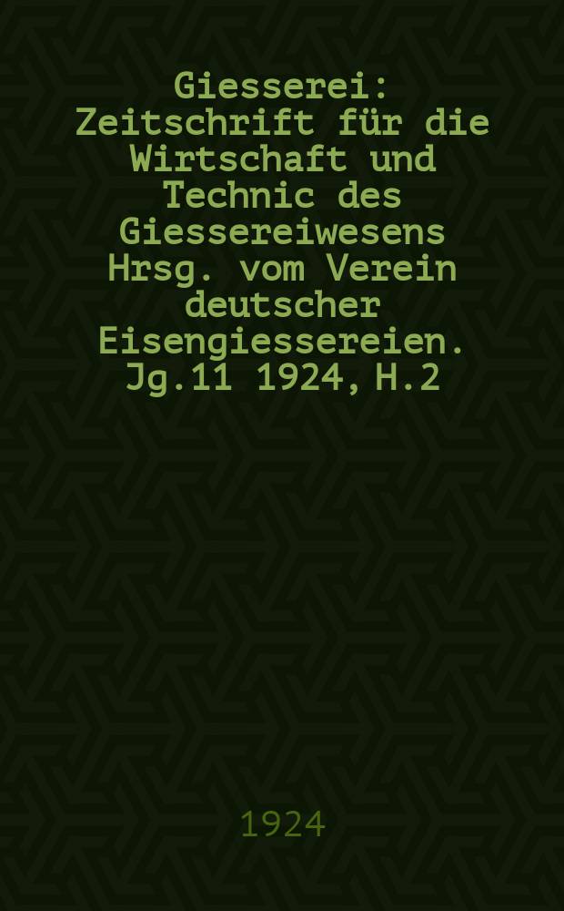 Giesserei : Zeitschrift für die Wirtschaft und Technic des Giessereiwesens Hrsg. vom Verein deutscher Eisengiessereien. Jg.11 1924, H.2