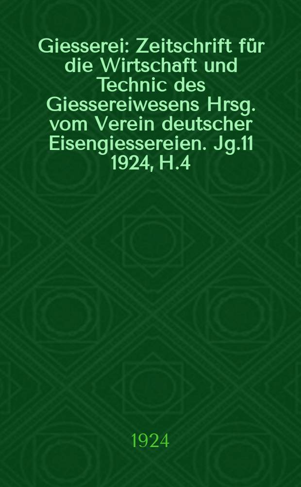 Giesserei : Zeitschrift für die Wirtschaft und Technic des Giessereiwesens Hrsg. vom Verein deutscher Eisengiessereien. Jg.11 1924, H.4