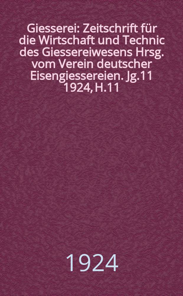 Giesserei : Zeitschrift für die Wirtschaft und Technic des Giessereiwesens Hrsg. vom Verein deutscher Eisengiessereien. Jg.11 1924, H.11