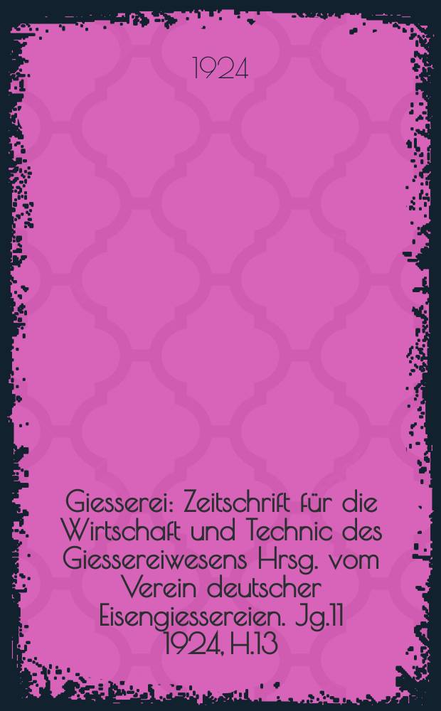 Giesserei : Zeitschrift für die Wirtschaft und Technic des Giessereiwesens Hrsg. vom Verein deutscher Eisengiessereien. Jg.11 1924, H.13