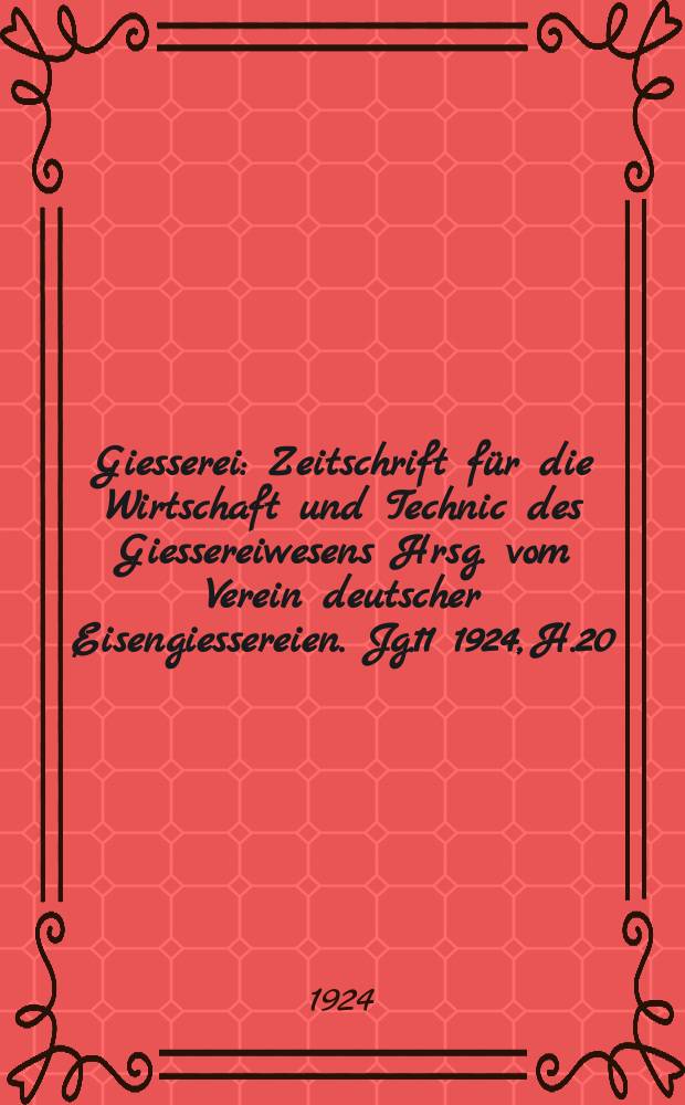 Giesserei : Zeitschrift für die Wirtschaft und Technic des Giessereiwesens Hrsg. vom Verein deutscher Eisengiessereien. Jg.11 1924, H.20